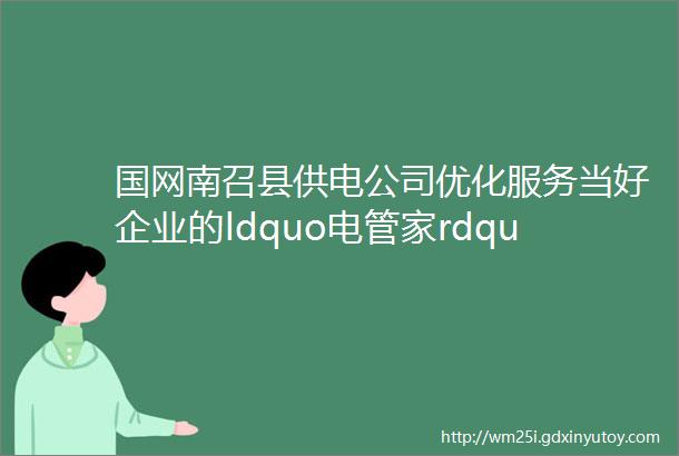 国网南召县供电公司优化服务当好企业的ldquo电管家rdquo