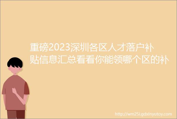 重磅2023深圳各区人才落户补贴信息汇总看看你能领哪个区的补贴